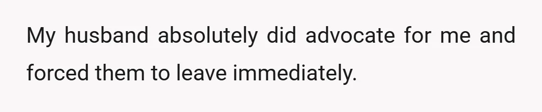 My husband absolutely did advocate for me and forced them to leave immediately.