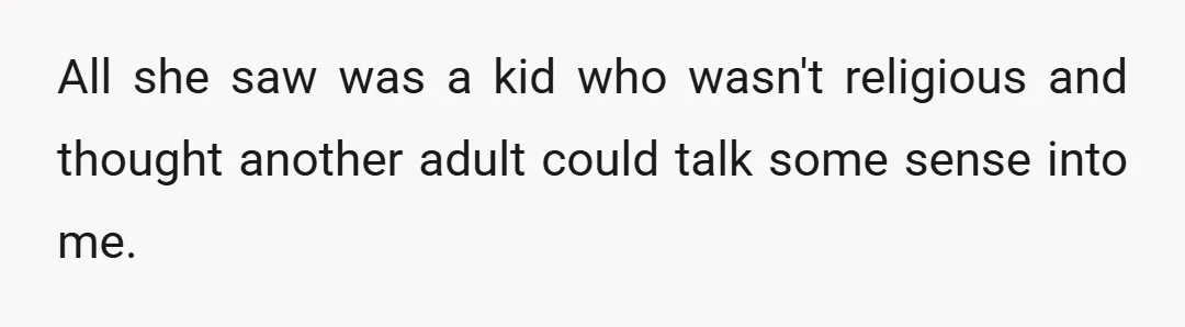 All she saw was a kid who wasn't religious and thought another adult could talk some sense into me.