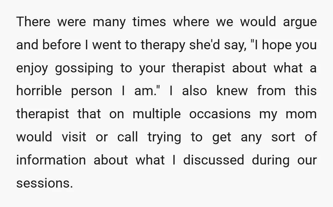 There were many times where we would argue and before I went to therapy she'd say, "I hope you enjoy gossiping to your therapist about what a horrible person I...