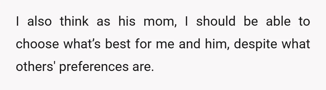 I also think as his mom, I should be able to choose what’s best for me and him, despite what others' preferences are.