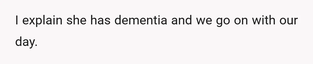 I explain she has dementia and we go on with our day.