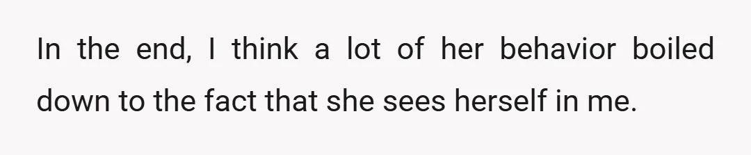 In the end, I think a lot of her behavior boiled down to the fact that she sees herself in me.