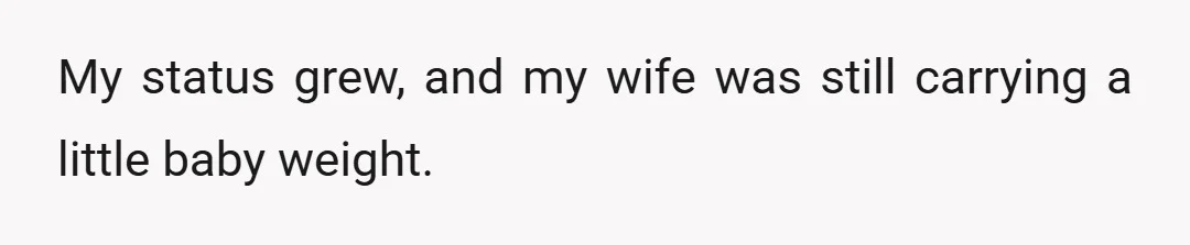 My status grew, and my wife was still carrying a little baby weight.