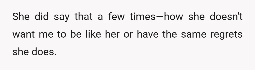 She did say that a few times—how she doesn't want me to be like her or have the same regrets she does.