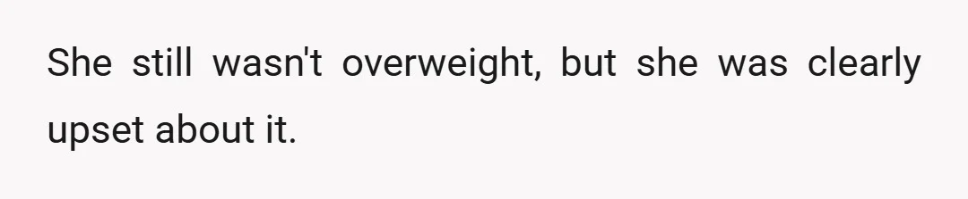 She still wasn't overweight, but she was clearly upset about it.