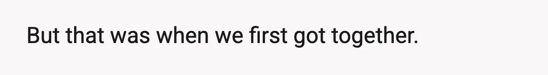 But that was when we first got together.