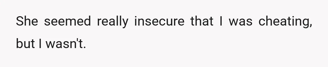 She seemed really insecure that I was cheating, but I wasn't.