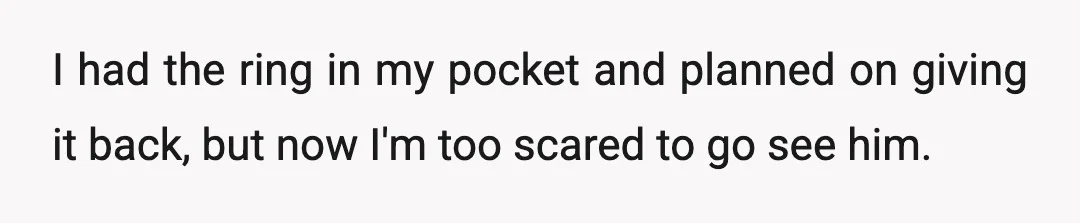 I had the ring in my pocket and planned on giving it back, but now I'm too scared to go see him.