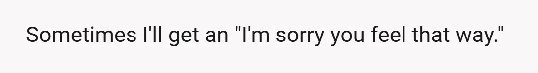 Sometimes I'll get an "I'm sorry you feel that way."