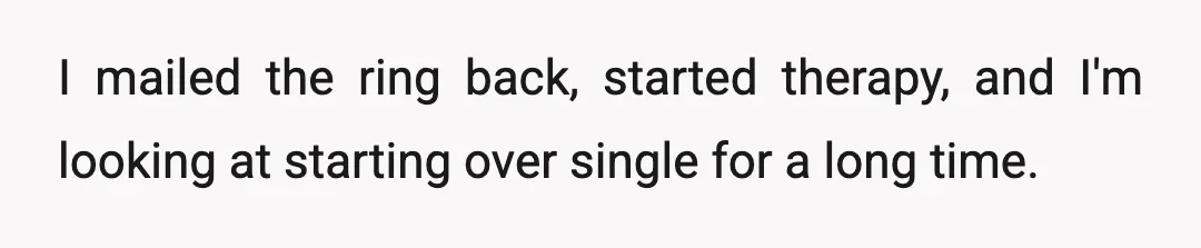 I mailed the ring back, started therapy, and I'm looking at starting over single for a long time.