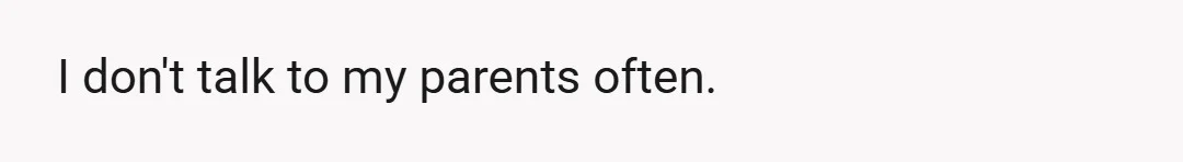 I don't talk to my parents often.