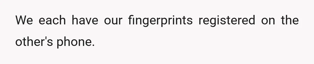 We each have our fingerprints registered on the other's phone.