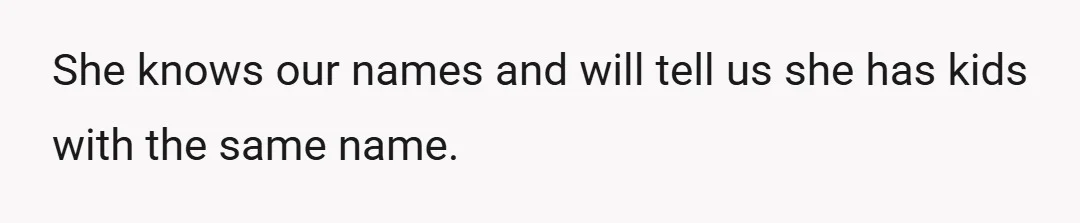She knows our names and will tell us she has kids with the same name.
