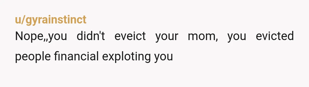 u/gyrainstinct
Nope,,you didn't eveict your mom, you evicted people financial exploting you