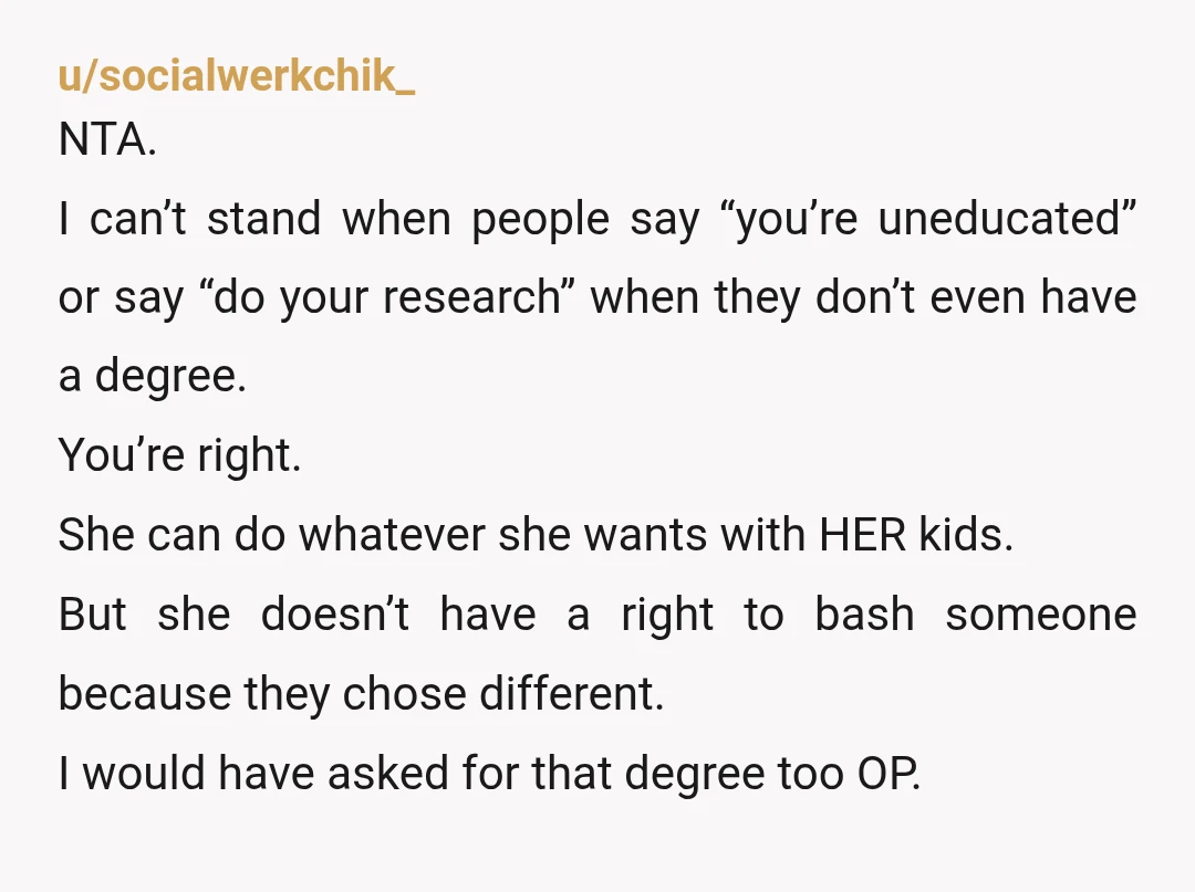 u/socialwerkchik_ NTA. I can’t stand when people say “you’re uneducated” or say “do your research” when they don’t even have a degree. You’re right. She can do whatever she wants...
