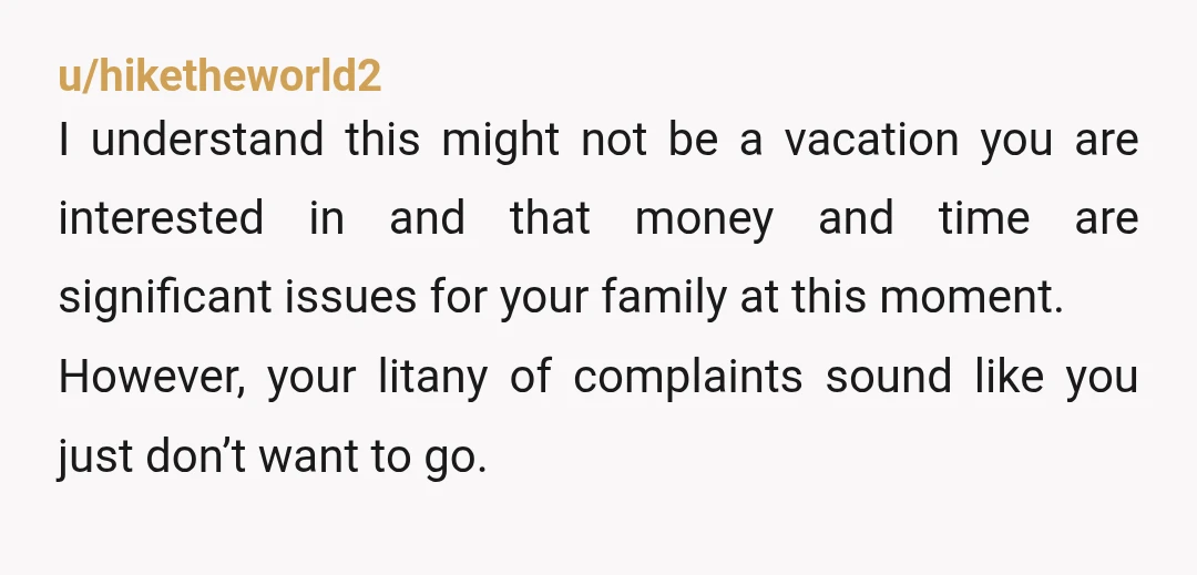 u/hiketheworld2 I understand this might not be a vacation you are interested in and that money and time are significant issues for your family at this moment. However, your litany...
