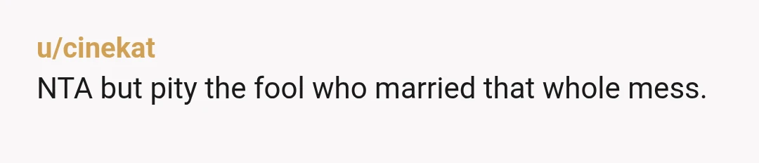 u/cinekat
NTA but pity the fool who married that whole mess.