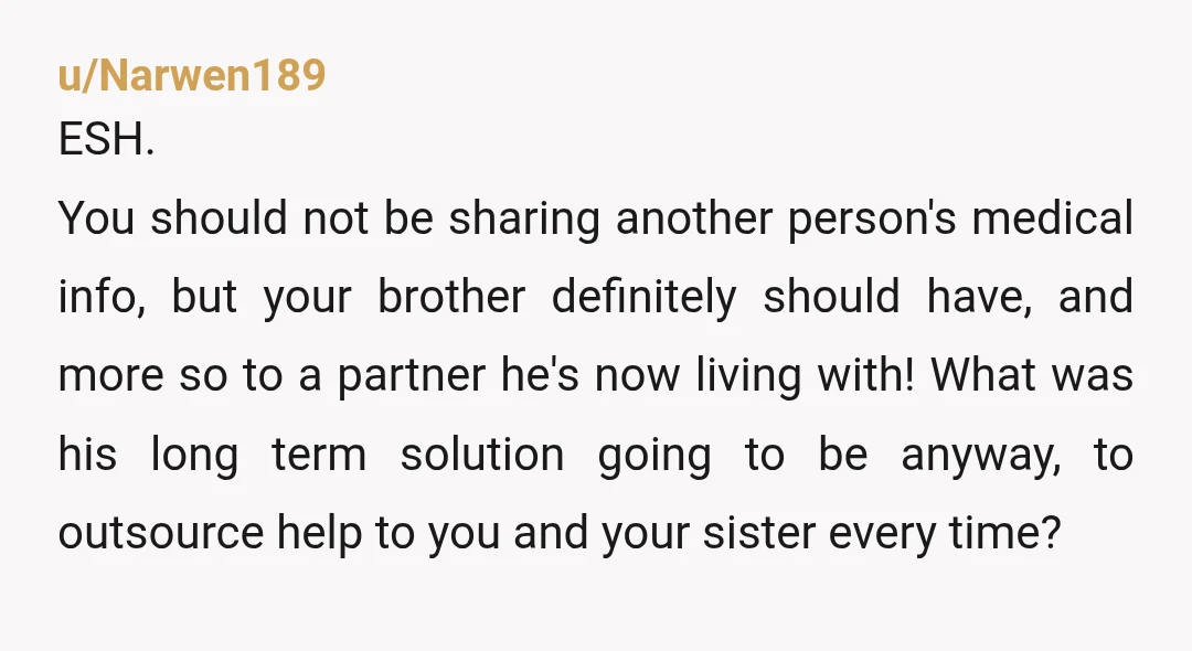 u/Narwen189 ESH. You should not be sharing another person's medical info, but your brother definitely should have, and more so to a partner he's now living with! What was his...