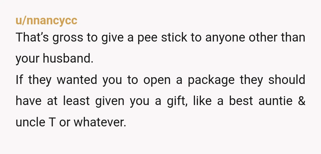 u/nnancycc That’s gross to give a pee stick to anyone other than your husband. If they wanted you to open a package they should have at least given you a...