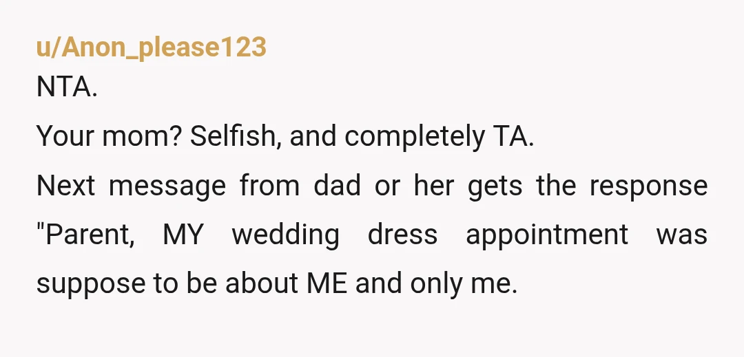 u/Anon_please123 NTA. Your mom? Selfish, and completely TA. Next message from dad or her gets the response "Parent, MY wedding dress appointment was suppose to be about ME and only...
