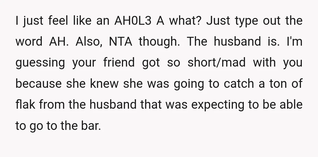 I just feel like an AH0L3 A what? Just type out the word AH. Also, NTA though. The husband is. I'm guessing your friend got so short/mad with you because...