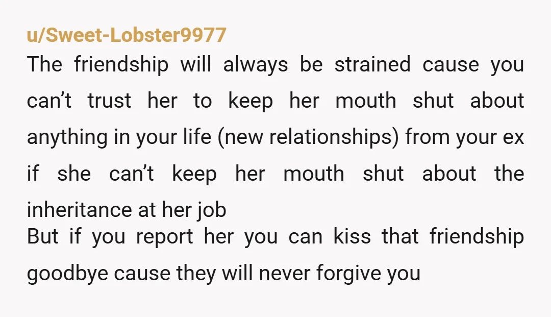 u/Sweet-Lobster9977 The friendship will always be strained cause you can’t trust her to keep her mouth shut about anything in your life (new relationships) from your ex if she can’t...