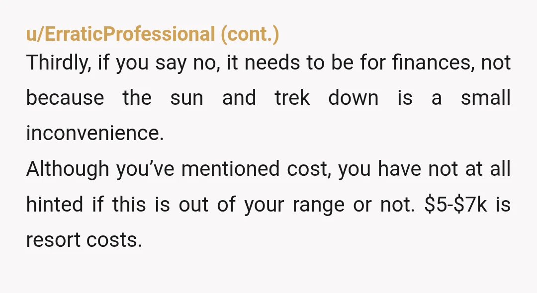 u/SillyTeacher10863 You have every right to say NO to this very expensive vacation! Even if it was everything you wanted in a vacation, if you can’t comfortably afford it, it’s...