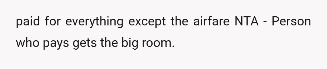 paid for everything except the airfare NTA - Person who pays gets the big room.
