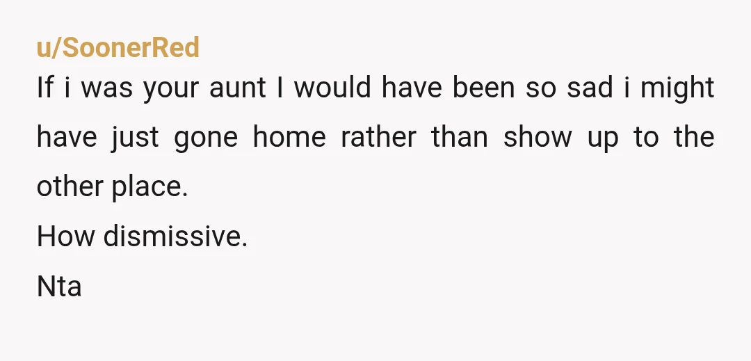 u/SoonerRed
If i was your aunt I would have been so sad i might have just gone home rather than show up to the other place.
How dismissive.
Nta