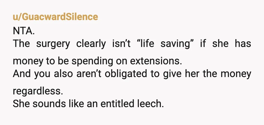 u/GuacwardSilence NTA. The surgery clearly isn’t “life saving” if she has money to be spending on extensions. And you also aren’t obligated to give her the money regardless. She sounds...