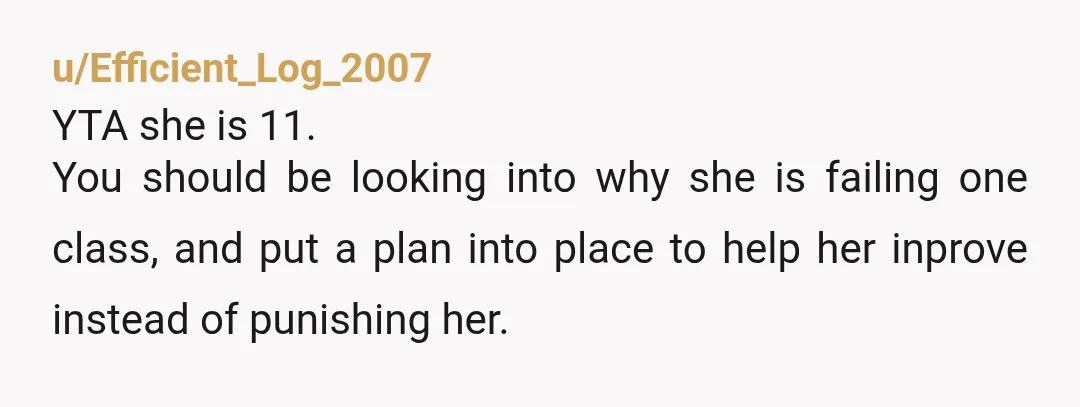 u/Efficient_Log_2007
YTA she is 11.
You should be looking into why she is failing one class, and put a plan into place to help her inprove instead of punishing her.