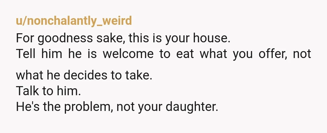 u/nonchalantly_weird For goodness sake, this is your house. Tell him he is welcome to eat what you offer, not what he decides to take. Talk to him. He's the problem,...