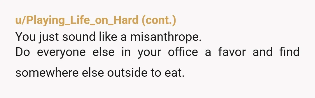 u/Loydx
YTA.
Eating is probably the only good thing every human has in common.
It sounds like you hate your job.
Don't make it worse by being rude. 