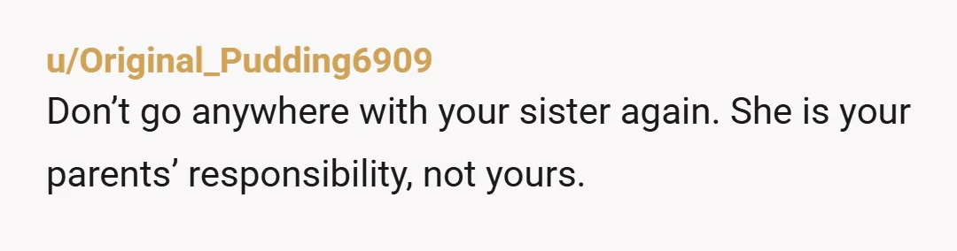 u/Original_Pudding6909
Don’t go anywhere with your sister again.  She is your parents’ responsibility, not yours.
