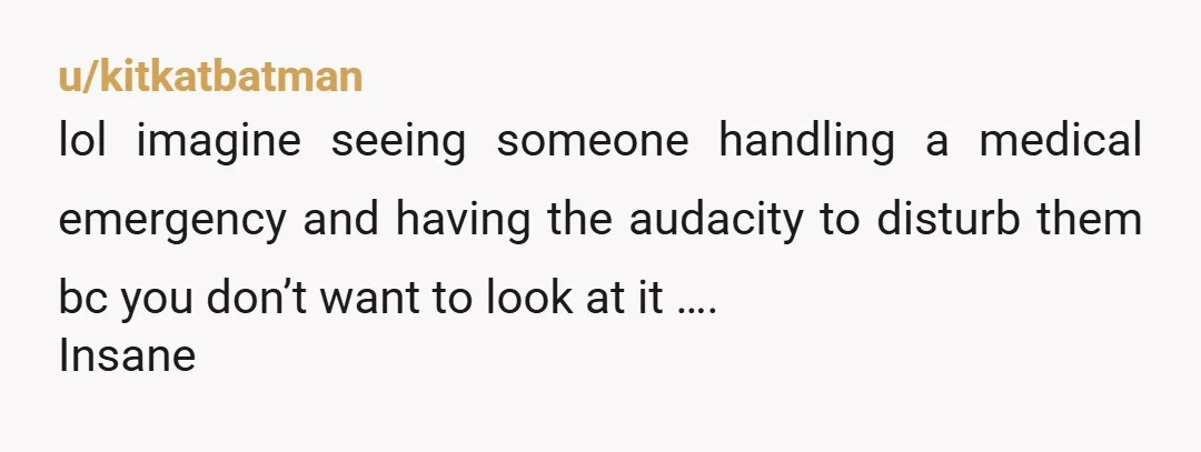 u/kitkatbatman
lol imagine seeing someone handling a medical emergency and having the audacity to disturb them bc you don’t want to look at it ….
Insane