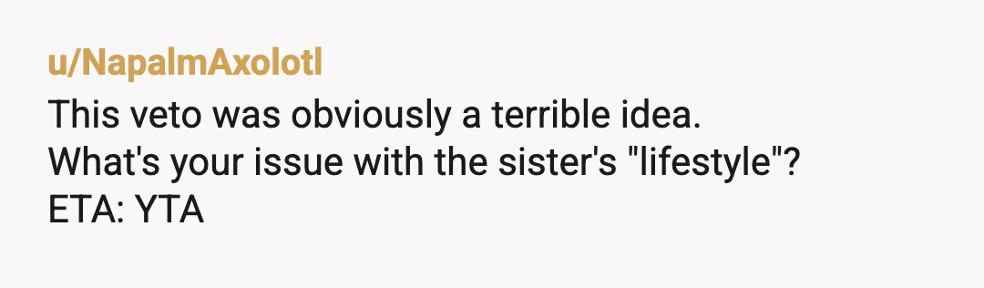 u/NapalmAxolotl
This veto was obviously a terrible idea.
What's your issue with the sister's "lifestyle"?
ETA: YTA