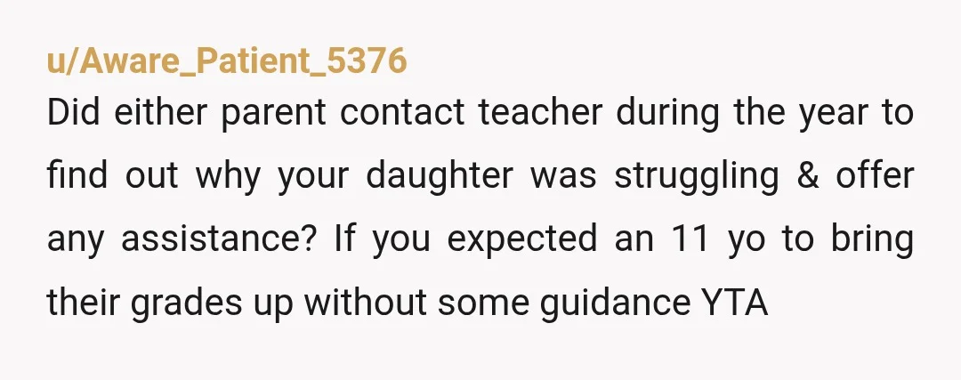 u/Aware_Patient_5376 Did either parent contact teacher during the year to find out why your daughter was struggling & offer any assistance? If you expected an 11 yo to bring their...
