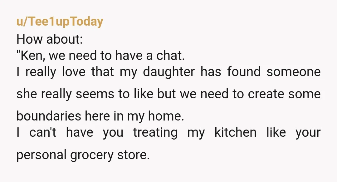 u/Tee1upToday How about: "Ken, we need to have a chat. I really love that my daughter has found someone she really seems to like but we need to create some...