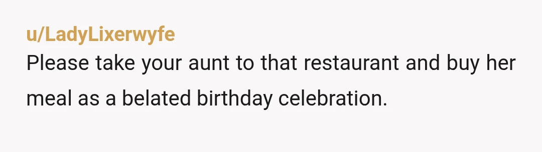 u/LadyLixerwyfe
Please take your aunt to that restaurant and buy her meal as a belated birthday celebration.