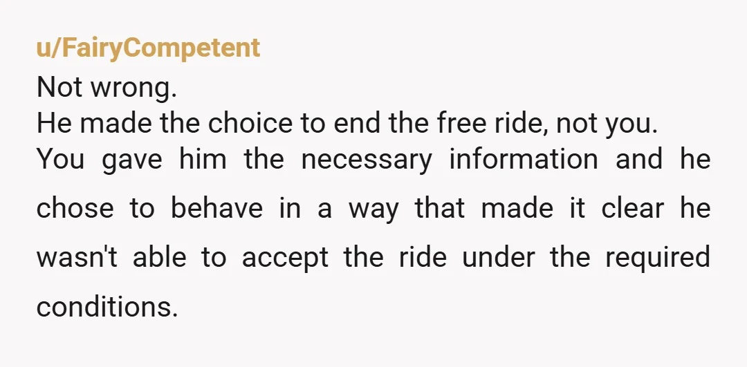 u/FairyCompetent Not wrong. He made the choice to end the free ride, not you. You gave him the necessary information and he chose to behave in a way that made...