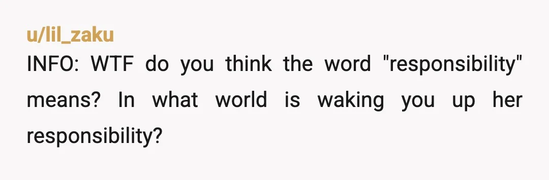 u/lil_zaku
INFO: WTF do you think the word "responsibility" means? In what world is waking you up her responsibility?