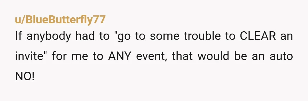 u/BlueButterfly77
If anybody had to "go to some trouble to CLEAR an invite" for me to ANY event, that would be an auto NO!