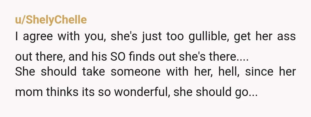 u/ShelyChelle I agree with you, she's just too gullible, get her ass out there, and his SO finds out she's there.... She should take someone with her, hell, since her...