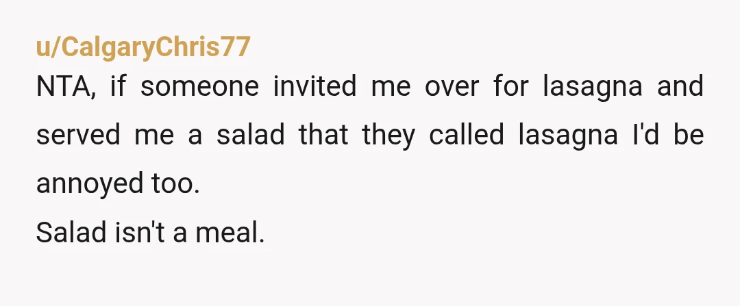 u/Temporary-Win4307
NTA she served a salad for dinner instead of the vegan lasagna.
You ate it without complaining.
She is embarrassed because she was a bad dinner host.