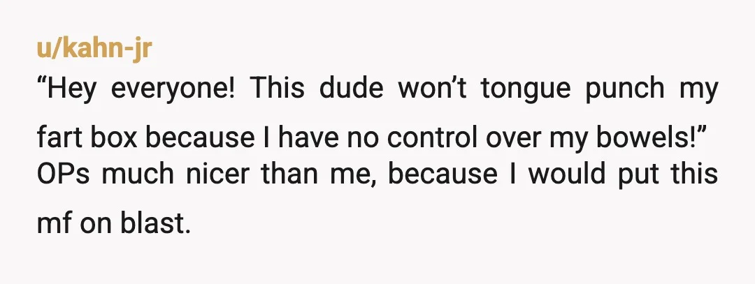 u/kahn-jr “Hey everyone! This dude won’t tongue punch my fart box because I have no control over my bowels!” OPs much nicer than me, because I would put this mf...