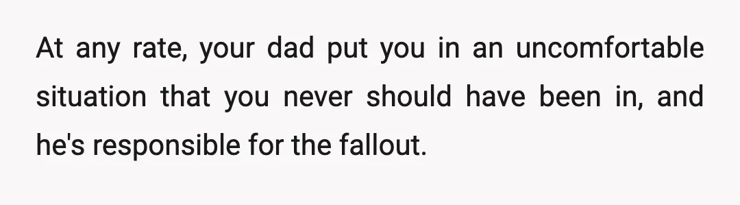 At any rate, your dad put you in an uncomfortable situation that you never should have been in, and he's responsible for the fallout.