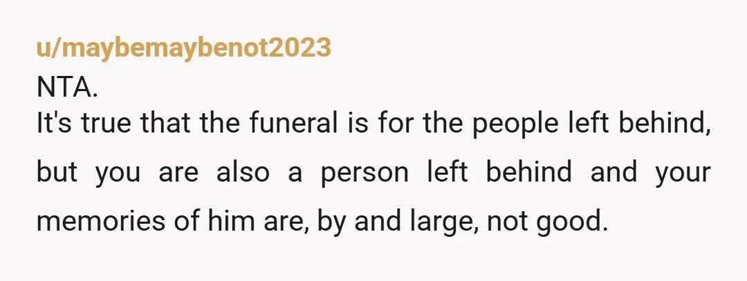 u/maybemaybenot2023 NTA. It's true that the funeral is for the people left behind, but you are also a person left behind and your memories of him are, by and large,...
