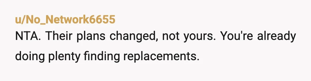 u/No_Network6655
NTA. Their plans changed, not yours. You're already doing plenty finding replacements.