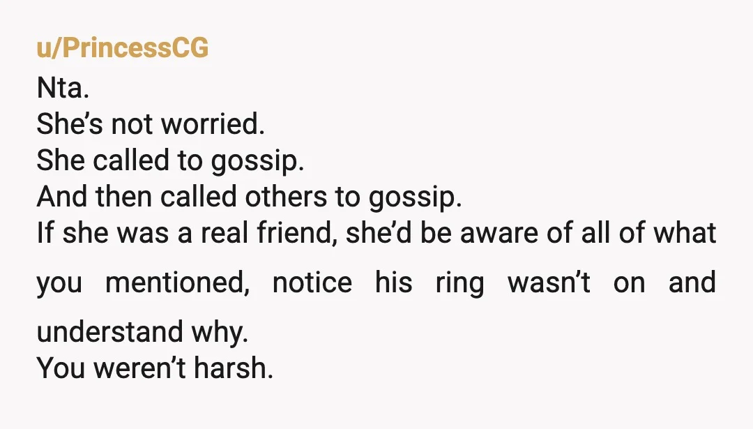 u/PrincessCG Nta. She’s not worried. She called to gossip. And then called others to gossip. If she was a real friend, she’d be aware of all of what you mentioned,...