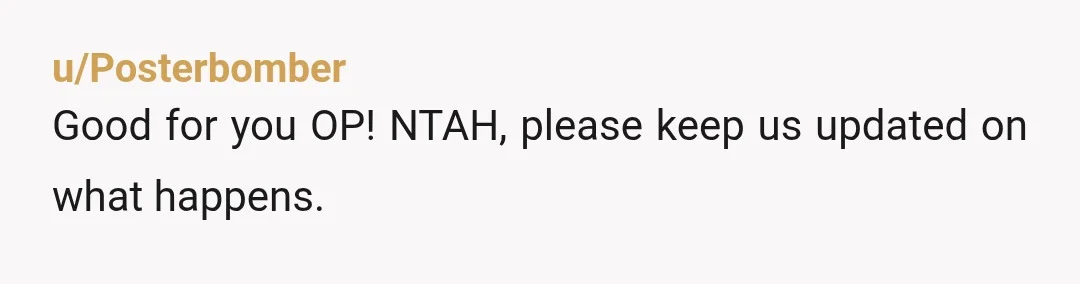 u/Posterbomber
Good for you OP! NTAH, please keep us updated on what happens.